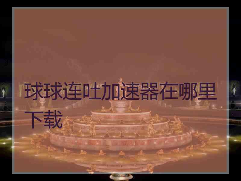 球球连吐加速器在哪里下载