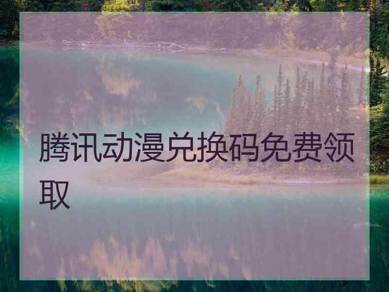 腾讯动漫兑换码免费领取