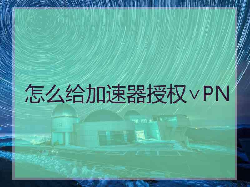 怎么给加速器授权∨PN