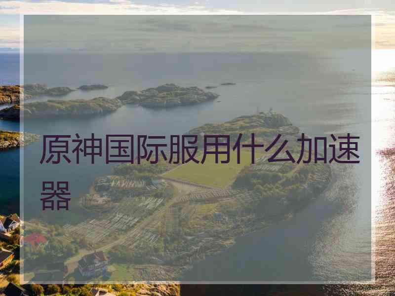 原神国际服用什么加速器