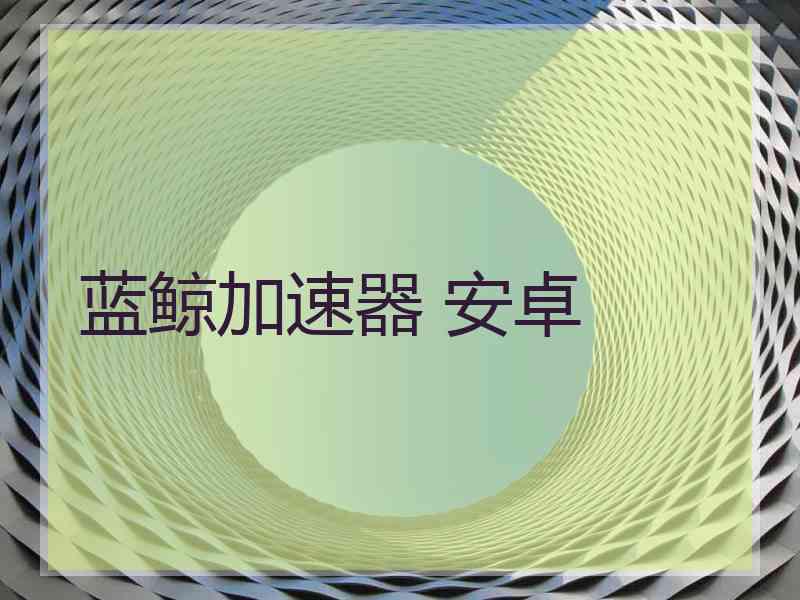 蓝鲸加速器 安卓