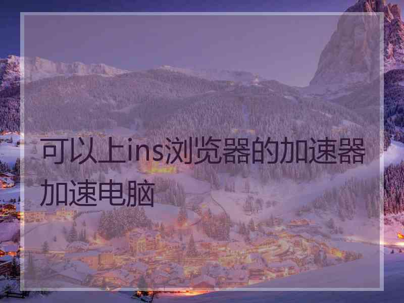 可以上ins浏览器的加速器加速电脑
