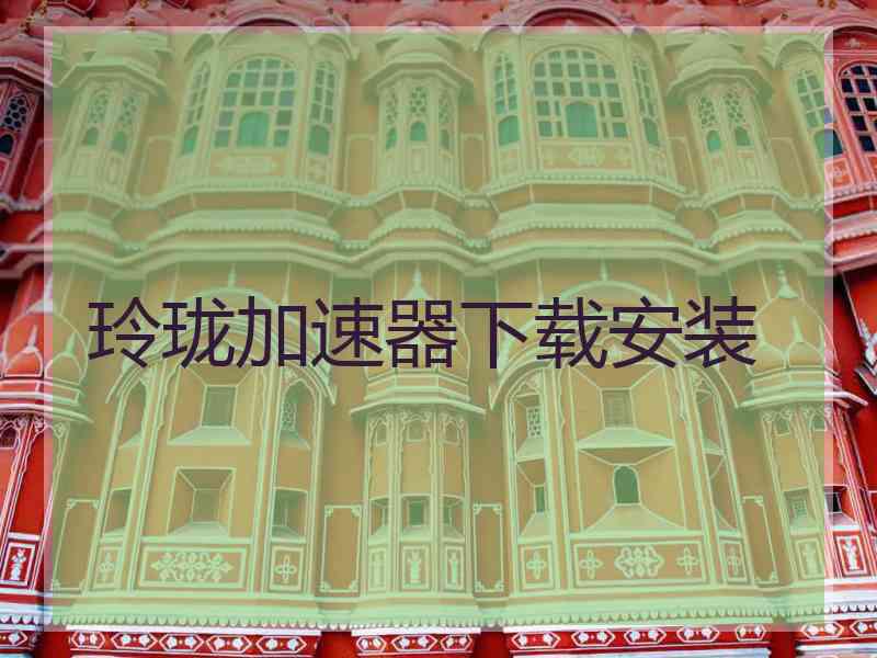 玲珑加速器下载安装
