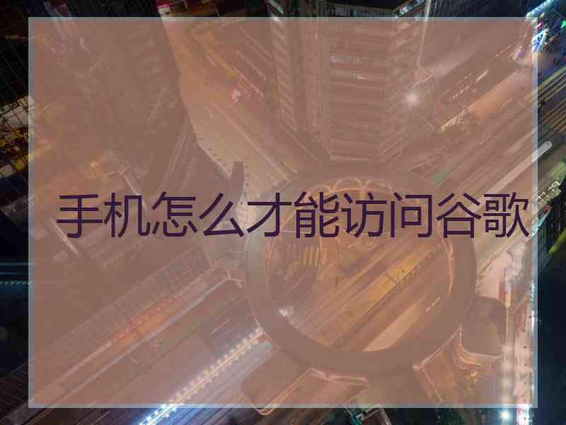 手机怎么才能访问谷歌