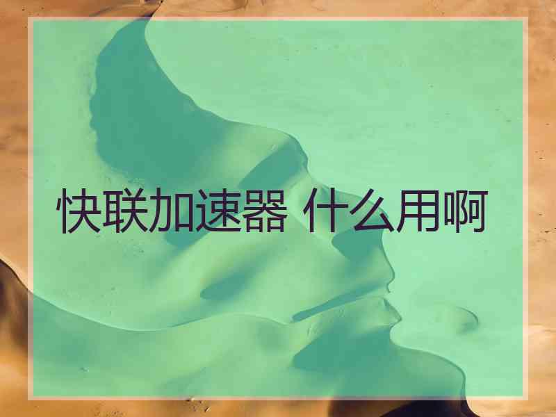 快联加速器 什么用啊