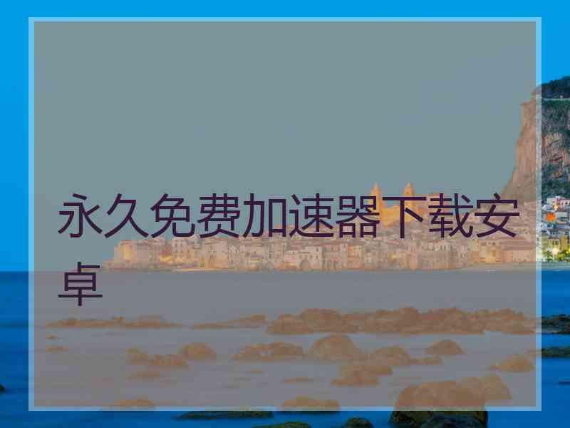 永久免费加速器下载安卓