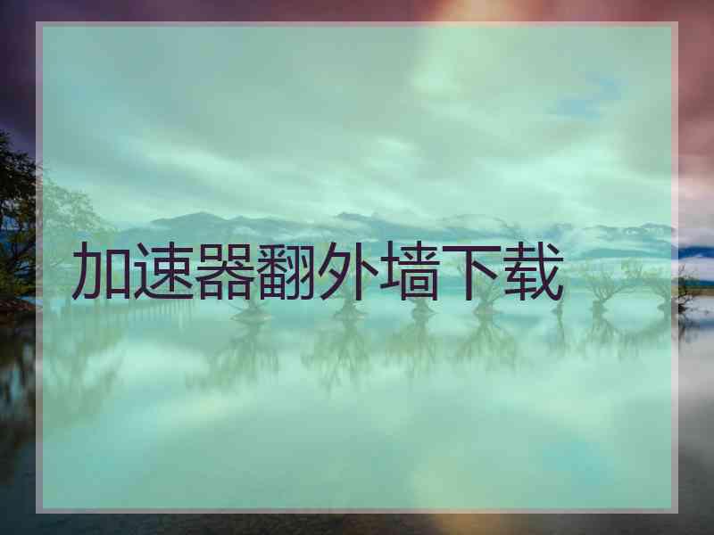 加速器翻外墙下载